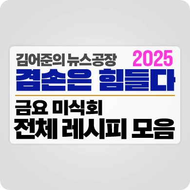 김어준의 뉴스공장 겸손은 힘들다 2025 금요미식회 전체 레시피 모음